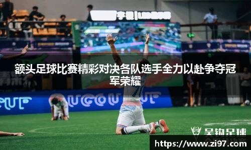 额头足球比赛精彩对决各队选手全力以赴争夺冠军荣耀