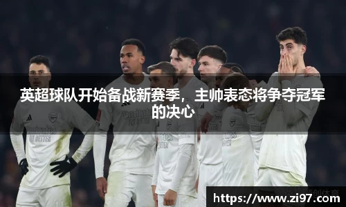 英超球队开始备战新赛季，主帅表态将争夺冠军的决心