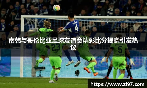 南韩与哥伦比亚足球友谊赛精彩比分揭晓引发热议