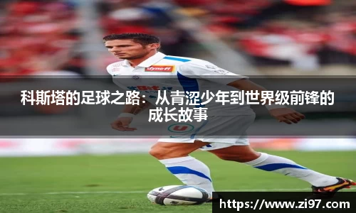 科斯塔的足球之路：从青涩少年到世界级前锋的成长故事