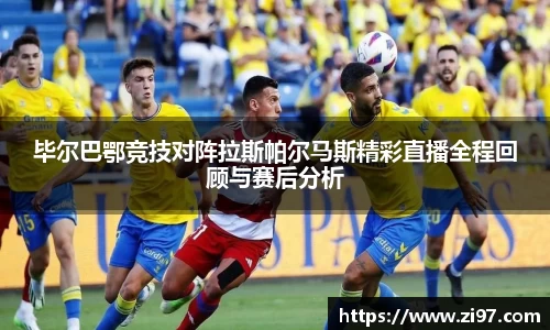 毕尔巴鄂竞技对阵拉斯帕尔马斯精彩直播全程回顾与赛后分析