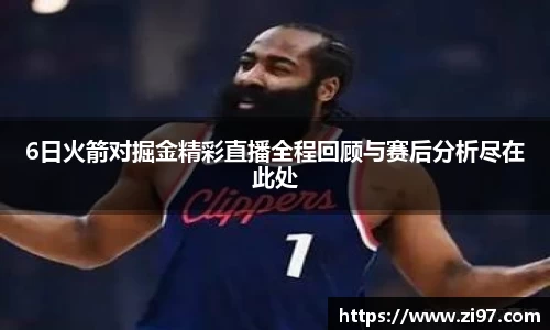 6日火箭对掘金精彩直播全程回顾与赛后分析尽在此处