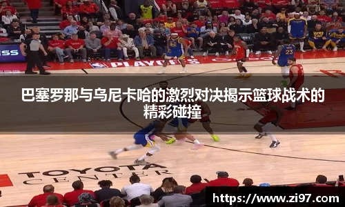 巴塞罗那与乌尼卡哈的激烈对决揭示篮球战术的精彩碰撞