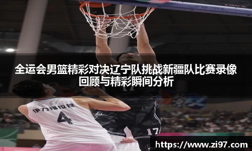 全运会男篮精彩对决辽宁队挑战新疆队比赛录像回顾与精彩瞬间分析
