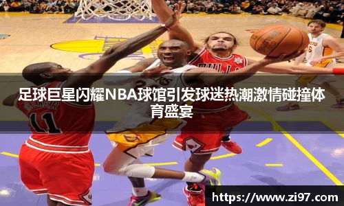 足球巨星闪耀NBA球馆引发球迷热潮激情碰撞体育盛宴