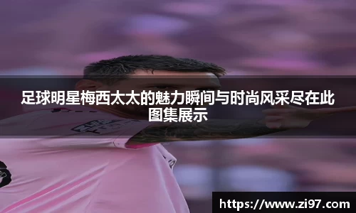 足球明星梅西太太的魅力瞬间与时尚风采尽在此图集展示