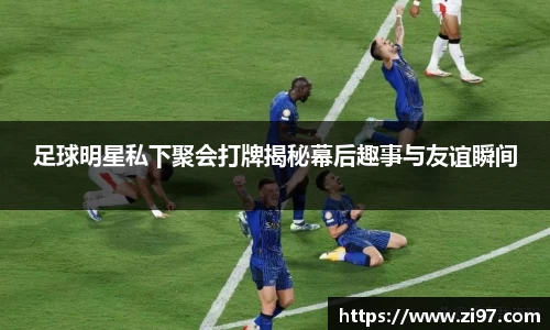 足球明星私下聚会打牌揭秘幕后趣事与友谊瞬间
