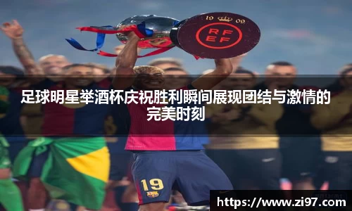 足球明星举酒杯庆祝胜利瞬间展现团结与激情的完美时刻